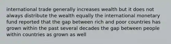 international trade generally increases wealth but it does not always distribute the wealth equally the international monetary fund reported that the gap between rich and poor countries has grown within the past several decades the gap between people within countries as grown as well