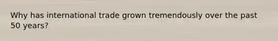 Why has international trade grown tremendously over the past 50 years?
