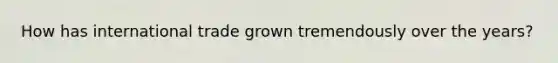 How has international trade grown tremendously over the years?