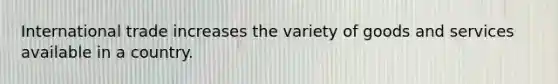International trade increases the variety of goods and services available in a country.