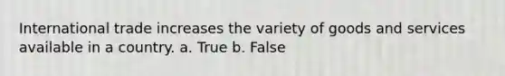 International trade increases the variety of goods and services available in a country. a. True b. False