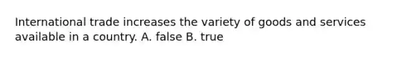 International trade increases the variety of goods and services available in a country. A. false B. true