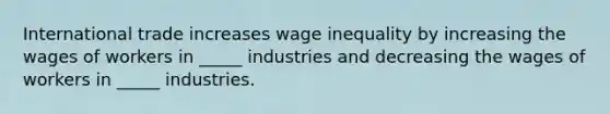 International trade increases wage inequality by increasing the wages of workers in _____ industries and decreasing the wages of workers in _____ industries.