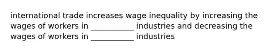 international trade increases wage inequality by increasing the wages of workers in ___________ industries and decreasing the wages of workers in ___________ industries