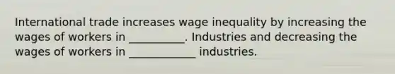 International trade increases wage inequality by increasing the wages of workers in __________. Industries and decreasing the wages of workers in ____________ industries.