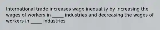 International trade increases wage inequality by increasing the wages of workers in _____ industries and decreasing the wages of workers in _____ industries