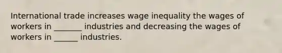 International trade increases wage inequality the wages of workers in _______ industries and decreasing the wages of workers in ______ industries.