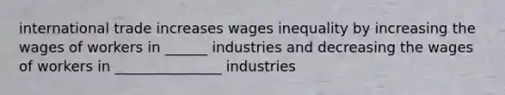 international trade increases wages inequality by increasing the wages of workers in ______ industries and decreasing the wages of workers in _______________ industries