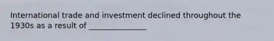 International trade and investment declined throughout the 1930s as a result of​ _______________