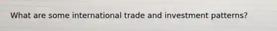 What are some international trade and investment patterns?