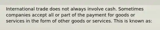 International trade does not always involve cash. Sometimes companies accept all or part of the payment for goods or services in the form of other goods or services. This is known as: