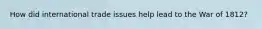 How did international trade issues help lead to the War of 1812?