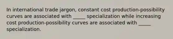 In international trade jargon, constant cost production-possibility curves are associated with _____ specialization while increasing cost production-possibility curves are associated with _____ specialization.