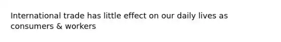 International trade has little effect on our daily lives as consumers & workers