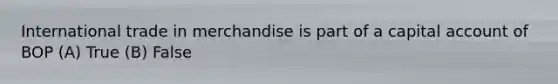 International trade in merchandise is part of a capital account of BOP (A) True (B) False