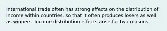 International trade often has strong effects on the distribution of income within countries, so that it often produces losers as well as winners. Income distribution effects arise for two reasons: