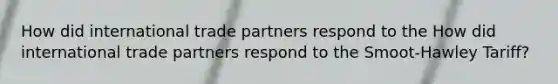 How did international trade partners respond to the How did international trade partners respond to the Smoot-Hawley Tariff?