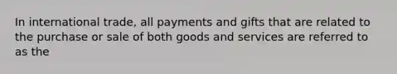 In international trade, all payments and gifts that are related to the purchase or sale of both goods and services are referred to as the