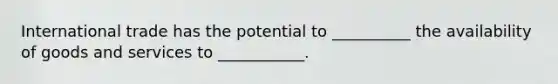 International trade has the potential to __________ the availability of goods and services to ___________.