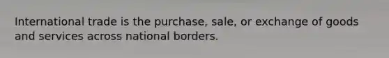 International trade is the purchase, sale, or exchange of goods and services across national borders.