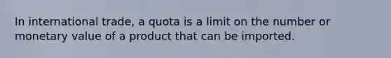 In international trade, a quota is a limit on the number or monetary value of a product that can be imported.