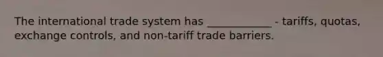 The international trade system has ____________ - tariffs, quotas, exchange controls, and non-tariff trade barriers.