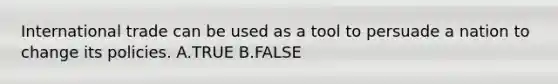 International trade can be used as a tool to persuade a nation to change its policies. A.TRUE B.FALSE