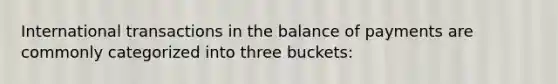 International transactions in the balance of payments are commonly categorized into three​ buckets: