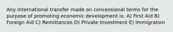 Any international transfer made on concessional terms for the purpose of promoting economic development is: A) First Aid B) Foreign Aid C) Remittances D) Private Investment E) Immigration