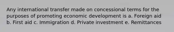 Any international transfer made on concessional terms for the purposes of promoting economic development is a. Foreign aid b. First aid c. Immigration d. Private investment e. Remittances