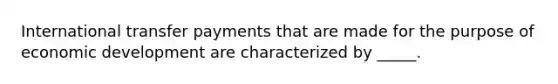 International transfer payments that are made for the purpose of economic development are characterized by _____.