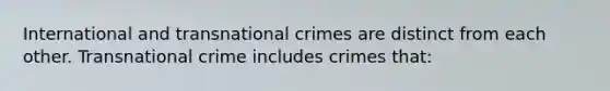 International and transnational crimes are distinct from each other. Transnational crime includes crimes that: