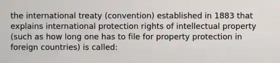 the international treaty (convention) established in 1883 that explains international protection rights of intellectual property (such as how long one has to file for property protection in foreign countries) is called: