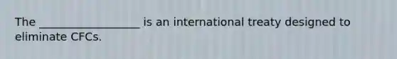 The __________________ is an international treaty designed to eliminate CFCs.