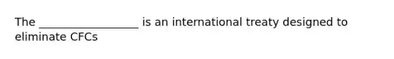 The __________________ is an international treaty designed to eliminate CFCs