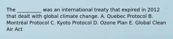 The __________ was an international treaty that expired in 2012 that dealt with global climate change. A. Quebec Protocol B. Montréal Protocol C. Kyoto Protocol D. Ozone Plan E. Global Clean Air Act