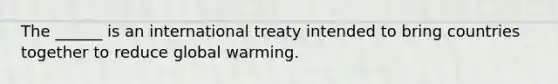 The ______ is an international treaty intended to bring countries together to reduce global warming.