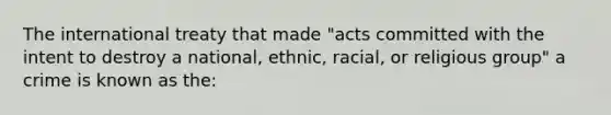 The international treaty that made "acts committed with the intent to destroy a national, ethnic, racial, or religious group" a crime is known as the: