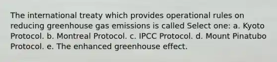 The international treaty which provides operational rules on reducing greenhouse gas emissions is called Select one: a. Kyoto Protocol. b. Montreal Protocol. c. IPCC Protocol. d. Mount Pinatubo Protocol. e. The enhanced greenhouse effect.