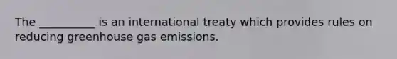 The __________ is an international treaty which provides rules on reducing greenhouse gas emissions.