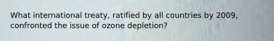 What international treaty, ratified by all countries by 2009, confronted the issue of ozone depletion?