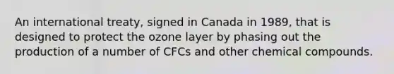 An international treaty, signed in Canada in 1989, that is designed to protect the ozone layer by phasing out the production of a number of CFCs and other chemical compounds.