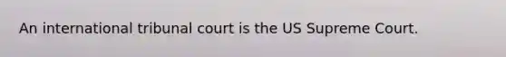 An international tribunal court is the US Supreme Court.