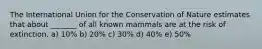 The International Union for the Conservation of Nature estimates that about _______ of all known mammals are at the risk of extinction. a) 10% b) 20% c) 30% d) 40% e) 50%