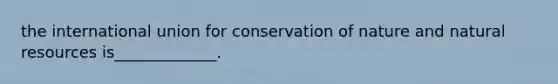 the international union for conservation of nature and <a href='https://www.questionai.com/knowledge/k6l1d2KrZr-natural-resources' class='anchor-knowledge'>natural resources</a> is_____________.