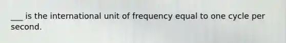 ___ is the international unit of frequency equal to one cycle per second.