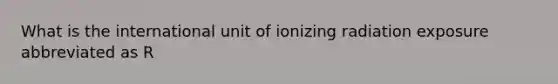 What is the international unit of ionizing radiation exposure abbreviated as R