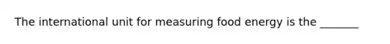 The international unit for measuring food energy is the _______