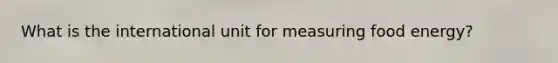 What is the international unit for measuring food energy?