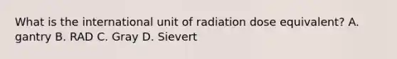 What is the international unit of radiation dose equivalent? A. gantry B. RAD C. Gray D. Sievert